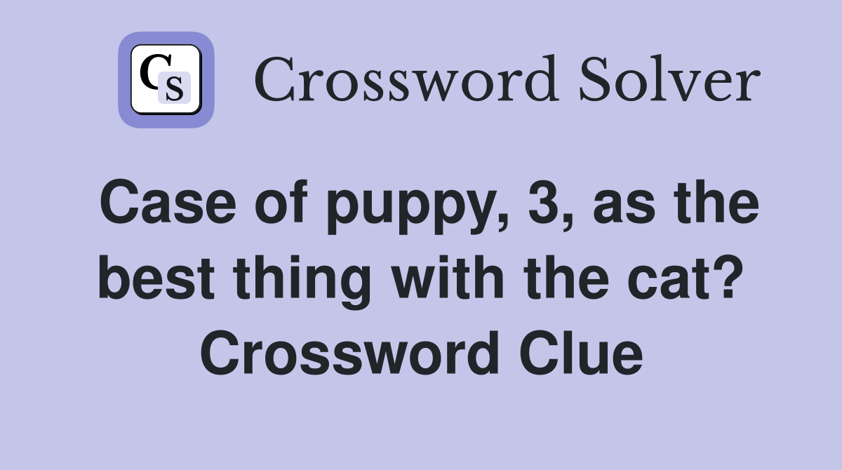 Case of puppy, 3, as the best thing with the cat? Crossword Clue
